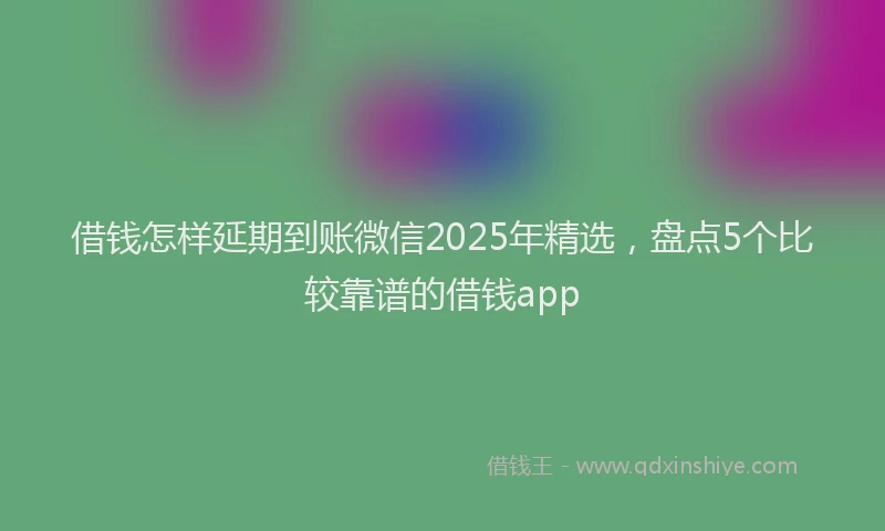 借钱怎样延期到账微信2025年精选,盘点5个比较靠谱的借钱app