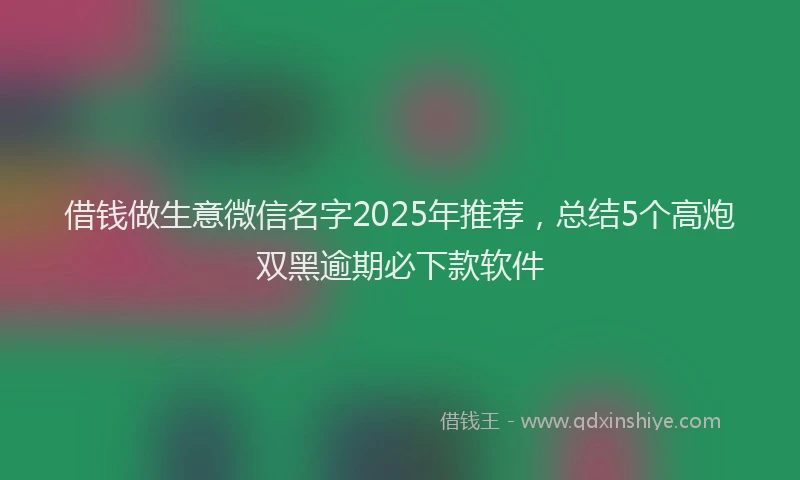 借钱做生意微信名字2025年推荐，总结5个高炮双黑逾期必下款软件