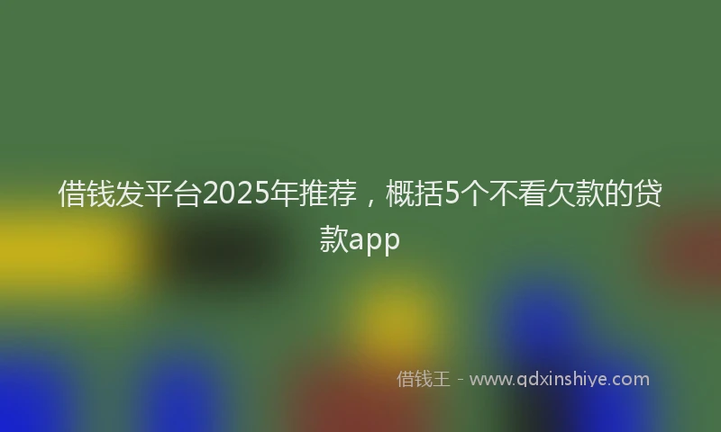 借钱发平台2025年推荐，概括5个不看欠款的贷款app