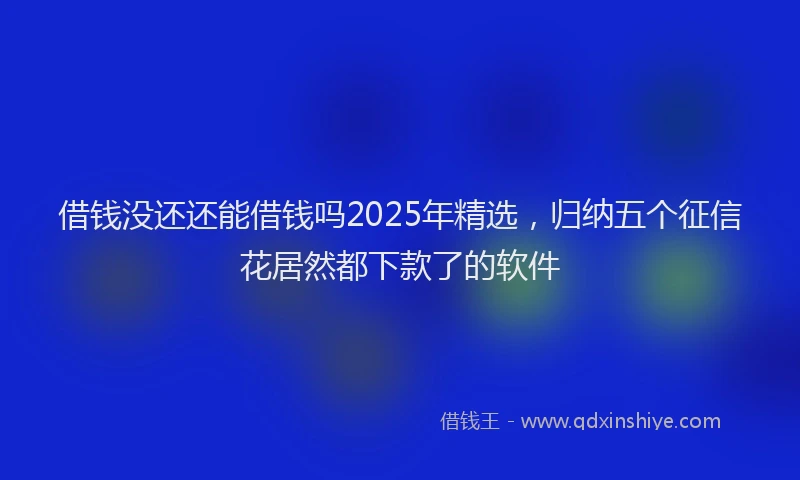 借钱没还还能借钱吗2025年精选,归纳五个征信花居然都下款了的软件