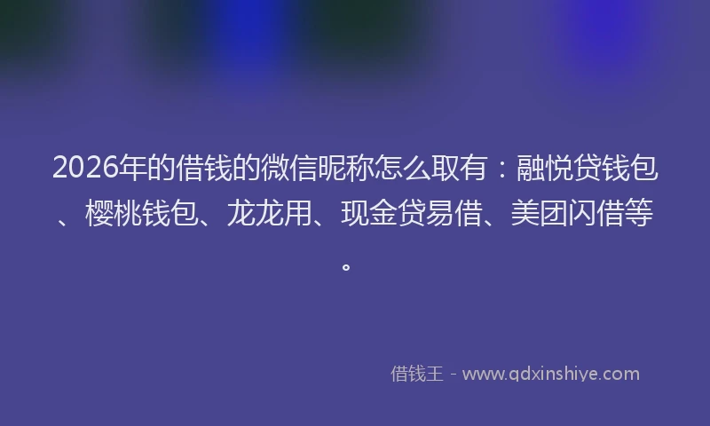 2026年的借钱的微信昵称怎么取有：融悦贷钱包、樱桃钱包、龙龙用、现金贷易借、美团闪借等。