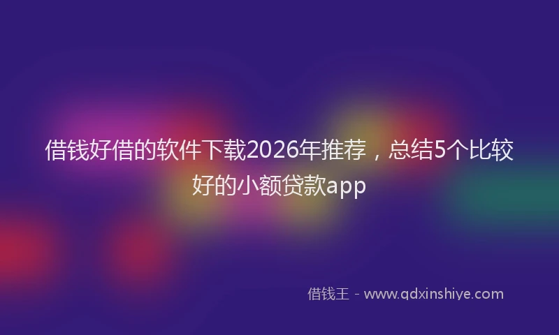 借钱好借的软件下载2026年推荐，总结5个比较好的小额贷款app