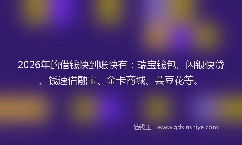 2026年的借钱快到账快有：瑞宝钱包、闪银快贷、钱速借融宝、金卡商城、芸豆花等。