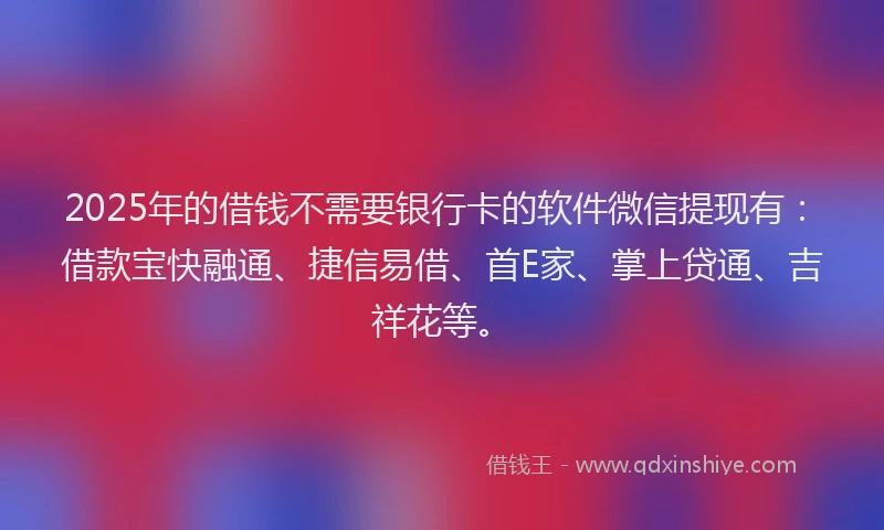 2025年的借钱不需要银行卡的软件微信提现有:借款宝快融通、捷信易借、首E家、掌上贷通、吉祥花等。