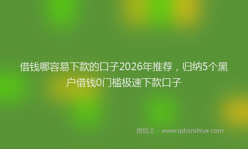 借钱哪容易下款的口子2026年推荐，归纳5个黑户借钱0门槛极速下款口子