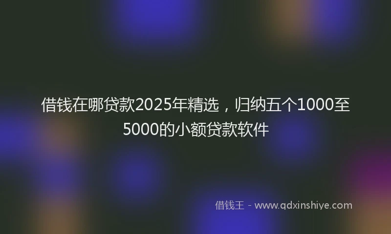 借钱在哪贷款2025年精选，归纳五个1000至5000的小额贷款软件