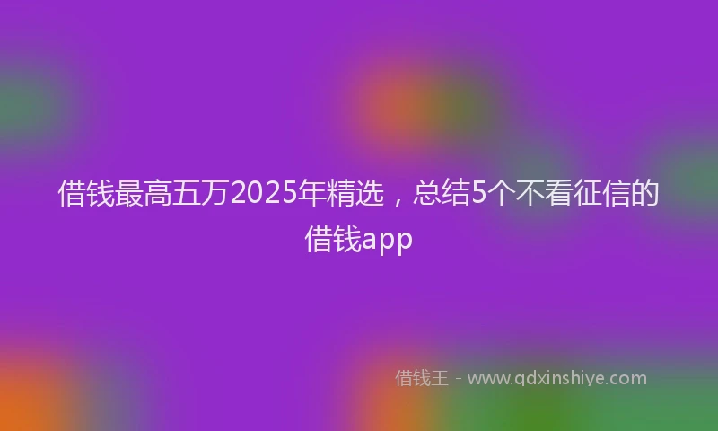 借钱最高五万2025年精选，总结5个不看征信的借钱app