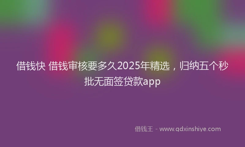 借钱快 借钱审核要多久2025年精选，归纳五个秒批无面签贷款app