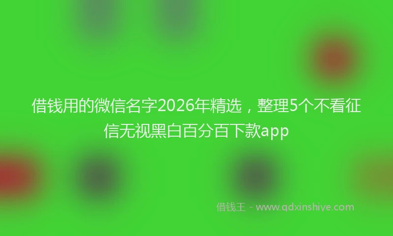 借钱用的微信名字2026年精选，整理5个不看征信无视黑白百分百下款app
