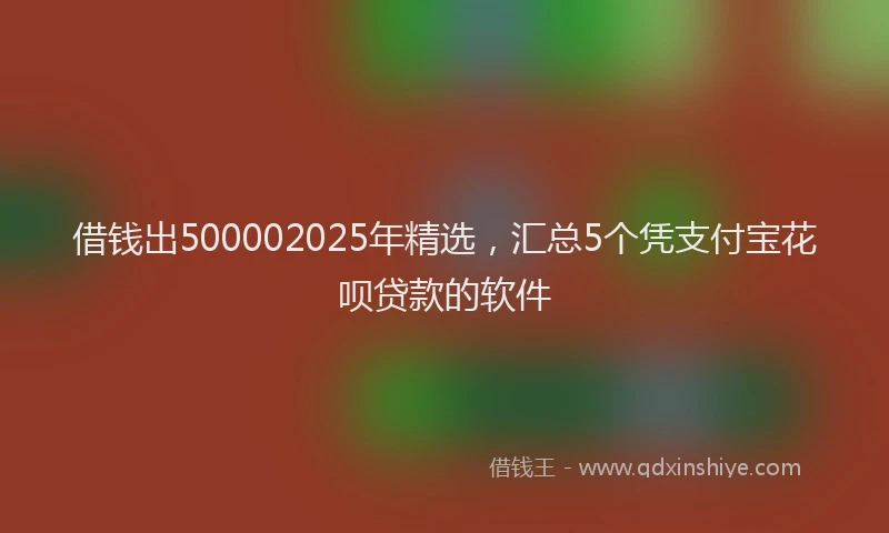 借钱出500002025年精选,汇总5个凭支付宝花呗贷款的软件