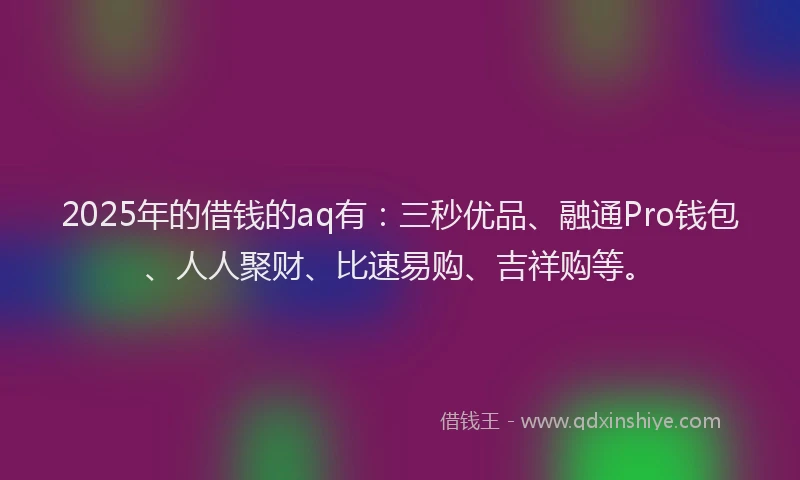 2025年的借钱的aq有:三秒优品、融通Pro钱包、人人聚财、比速易购、吉祥购等。