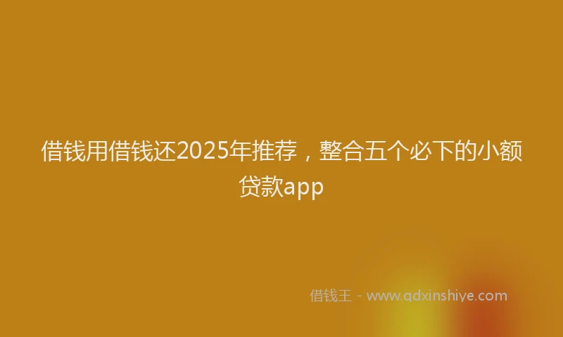 借钱用借钱还2025年推荐，整合五个必下的小额贷款app