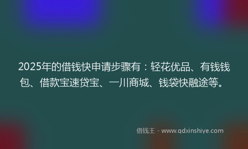 2025年的借钱快申请步骤有：轻花优品、有钱钱包、借款宝速贷宝、一川商城、钱袋快融途等。