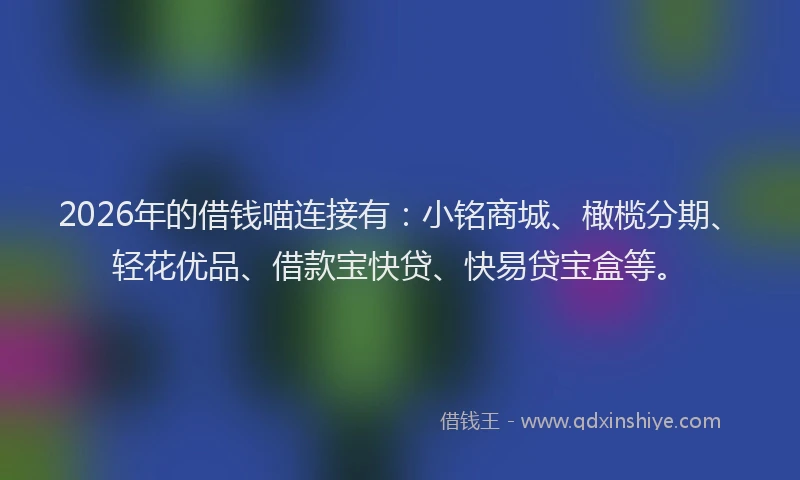 2026年的借钱喵连接有：小铭商城、橄榄分期、轻花优品、借款宝快贷、快易贷宝盒等。