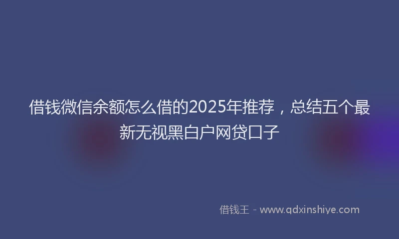 借钱微信余额怎么借的2025年推荐，总结五个最新无视黑白户网贷口子