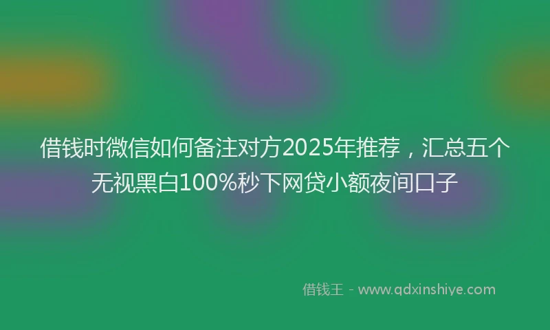 借钱时微信如何备注对方2025年推荐，汇总五个无视黑白100%秒下网贷小额夜间口子