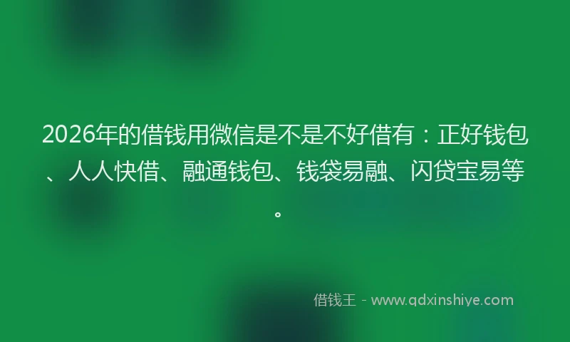 2026年的借钱用微信是不是不好借有：正好钱包、人人快借、融通钱包、钱袋易融、闪贷宝易等。