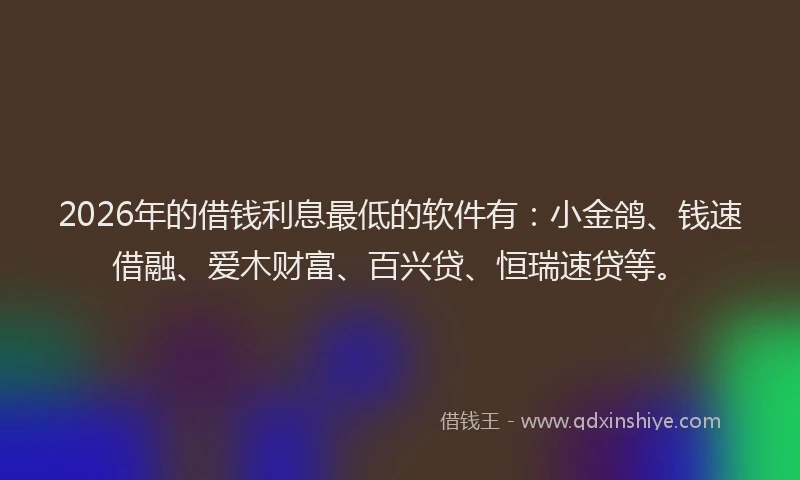2026年的借钱利息最低的软件有：小金鸽、钱速借融、爱木财富、百兴贷、恒瑞速贷等。