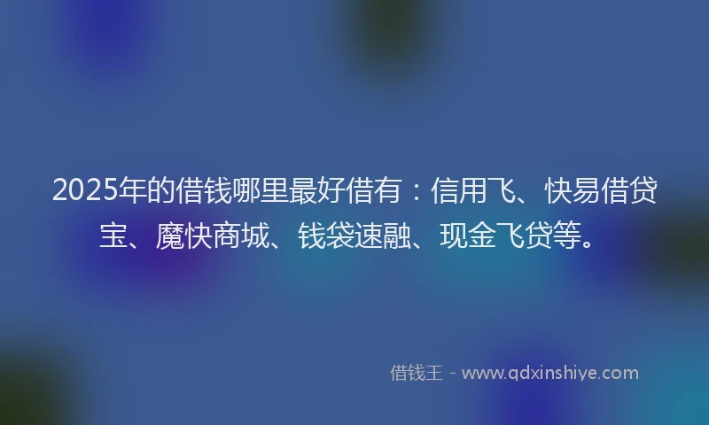 2025年的借钱哪里最好借有：信用飞、快易借贷宝、魔快商城、钱袋速融、现金飞贷等。