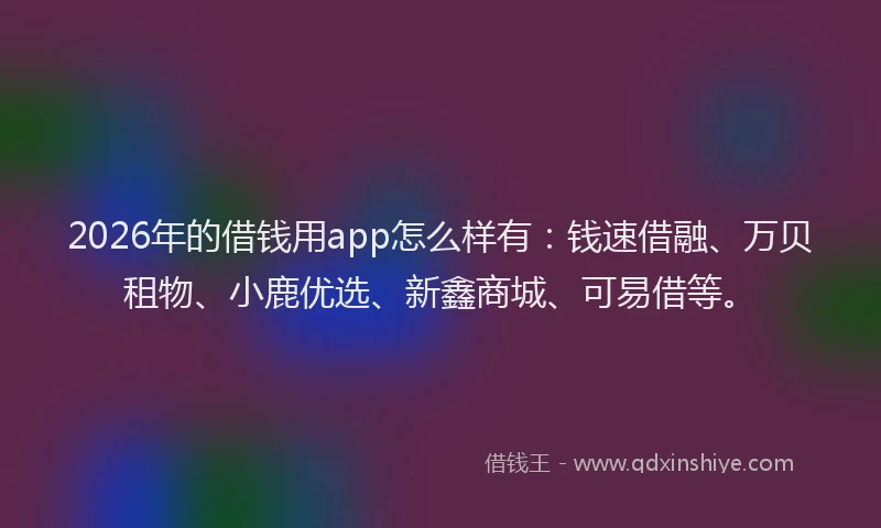 2026年的借钱用app怎么样有：钱速借融、万贝租物、小鹿优选、新鑫商城、可易借等。