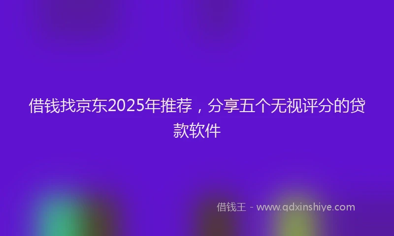借钱找京东2025年推荐,分享五个无视评分的贷款软件