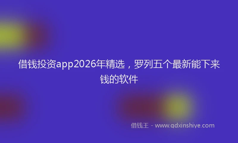 借钱投资app2026年精选，罗列五个最新能下来钱的软件