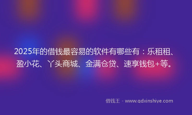 2025年的借钱最容易的软件有哪些有：乐租租、盈小花、丫头商城、金满仓贷、速享钱包+等。