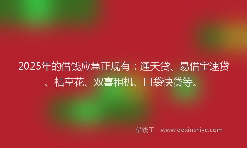 2025年的借钱应急正规有：通天贷、易借宝速贷、桔享花、双喜租机、口袋快贷等。