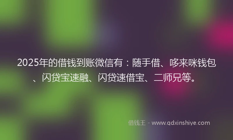 2025年的借钱到账微信有：随手借、哆来咪钱包、闪贷宝速融、闪贷速借宝、二师兄等。