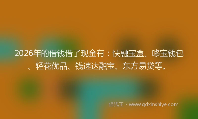 2026年的借钱借了现金有：快融宝盒、哆宝钱包、轻花优品、钱速达融宝、东方易贷等。
