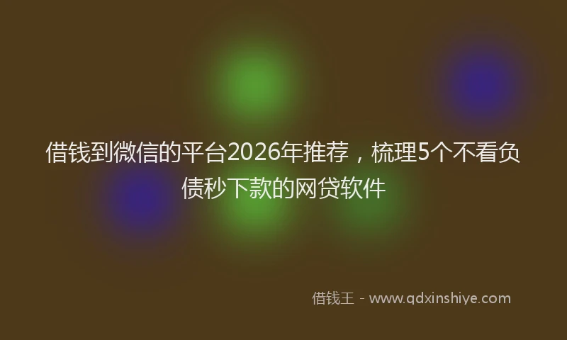 借钱到微信的平台2026年推荐，梳理5个不看负债秒下款的网贷软件