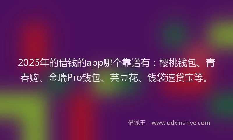 2025年的借钱的app哪个靠谱有：樱桃钱包、青春购、金瑞Pro钱包、芸豆花、钱袋速贷宝等。