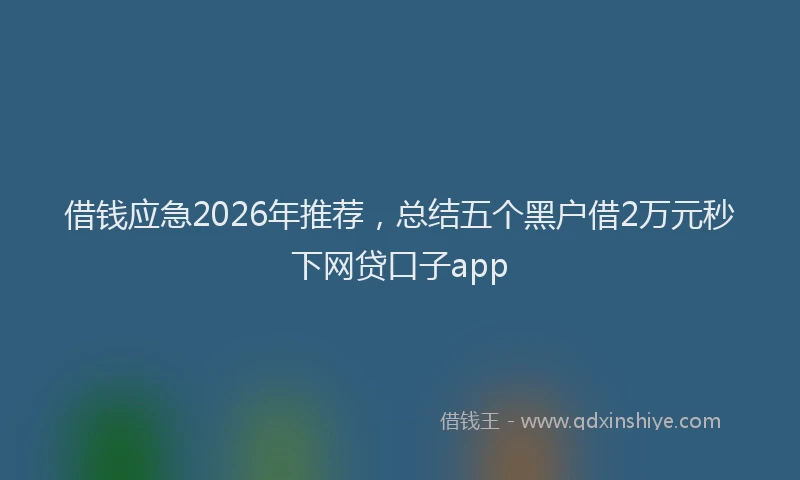 借钱应急2026年推荐，总结五个黑户借2万元秒下网贷口子app