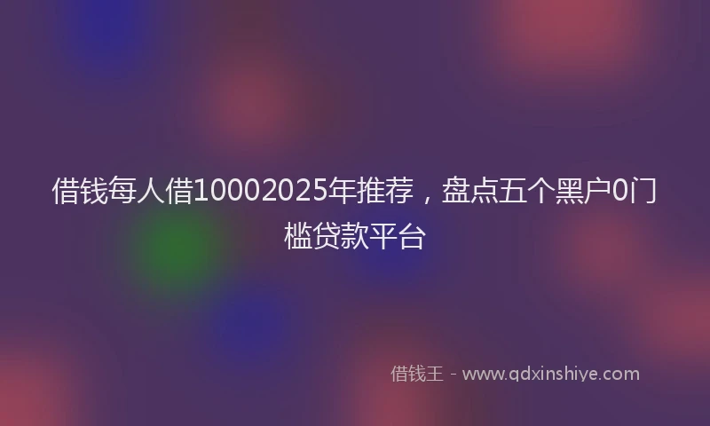 借钱每人借10002025年推荐,盘点五个黑户0门槛贷款平台