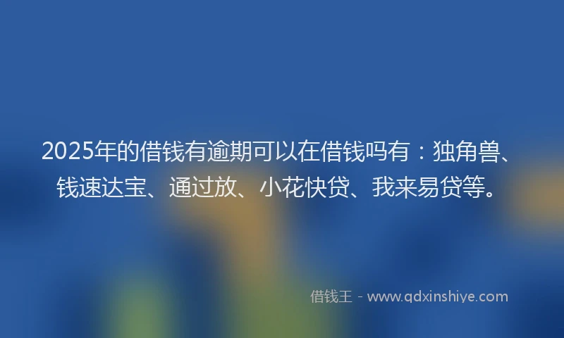 2025年的借钱有逾期可以在借钱吗有：独角兽、钱速达宝、通过放、小花快贷、我来易贷等。