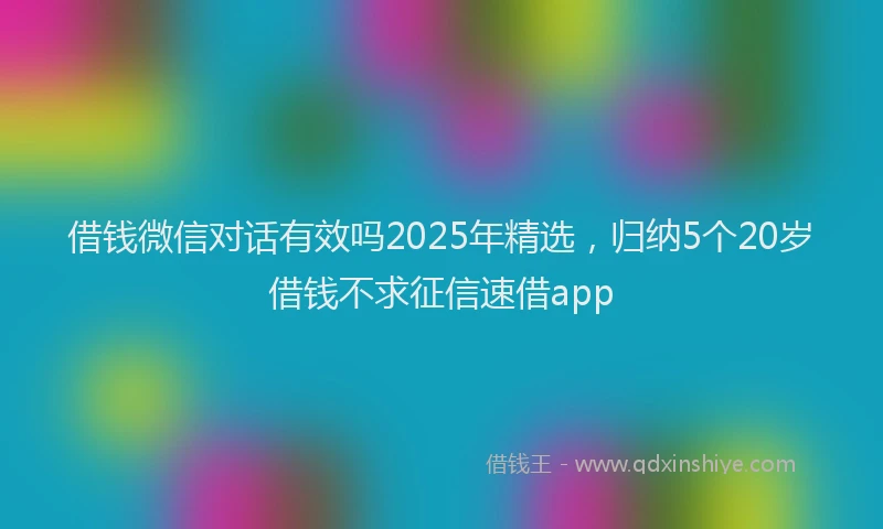 借钱微信对话有效吗2025年精选,归纳5个20岁借钱不求征信速借app