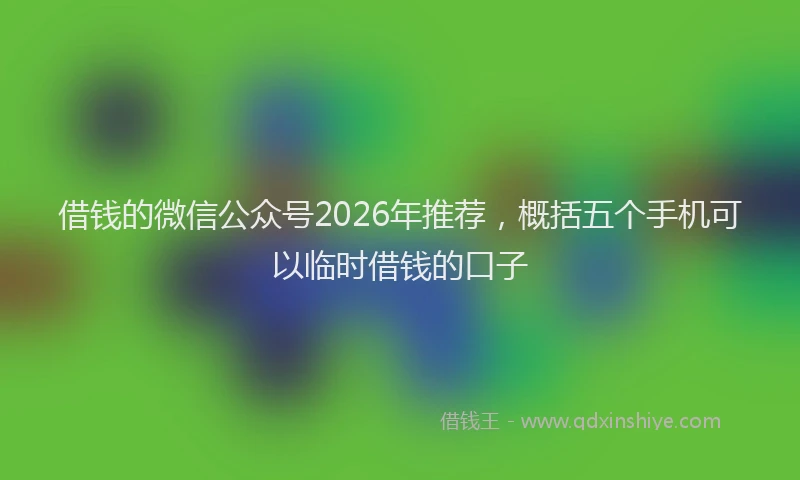 借钱的微信公众号2026年推荐,概括五个手机可以临时借钱的口子