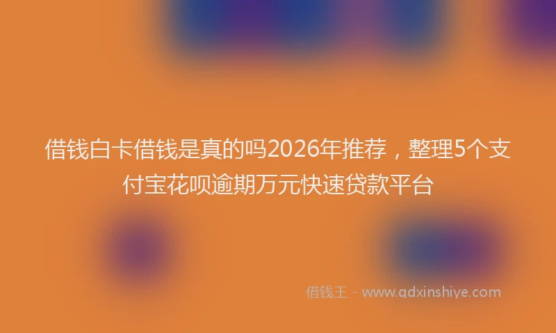 借钱白卡借钱是真的吗2026年推荐，整理5个支付宝花呗逾期万元快速贷款平台