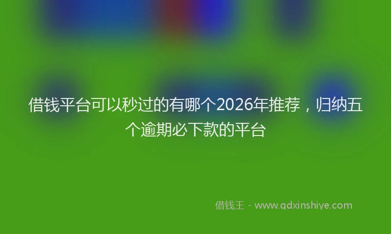借钱平台可以秒过的有哪个2026年推荐，归纳五个逾期必下款的平台