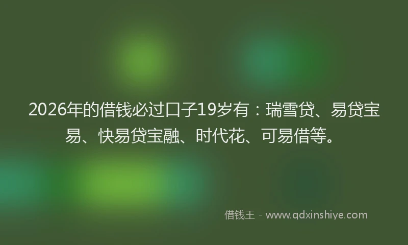2026年的借钱必过口子19岁有：瑞雪贷、易贷宝易、快易贷宝融、时代花、可易借等。