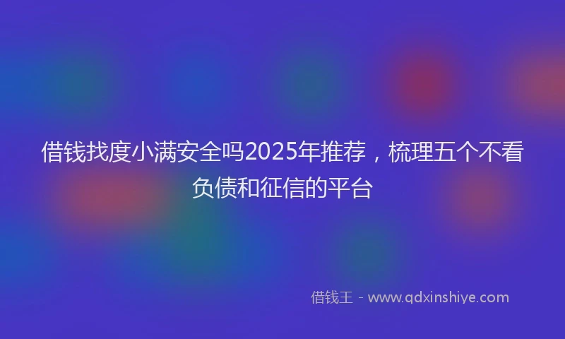 借钱找度小满安全吗2025年推荐，梳理五个不看负债和征信的平台