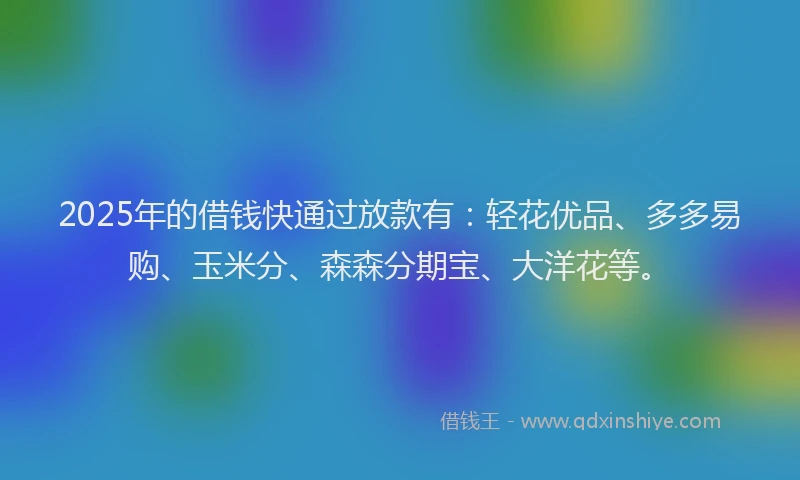 2025年的借钱快通过放款有：轻花优品、多多易购、玉米分、森森分期宝、大洋花等。