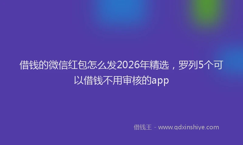 借钱的微信红包怎么发2026年精选，罗列5个可以借钱不用审核的app
