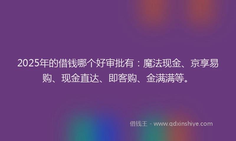 2025年的借钱哪个好审批有：魔法现金、京享易购、现金直达、即客购、金满满等。