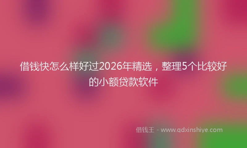 借钱快怎么样好过2026年精选，整理5个比较好的小额贷款软件