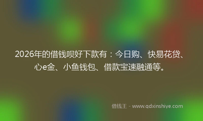 2026年的借钱呗好下款有：今日购、快易花贷、心e金、小鱼钱包、借款宝速融通等。