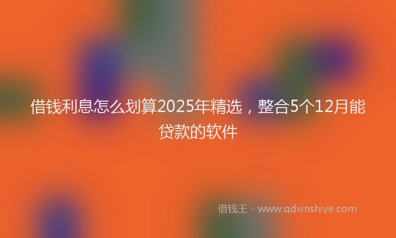 借钱利息怎么划算2025年精选，整合5个12月能贷款的软件