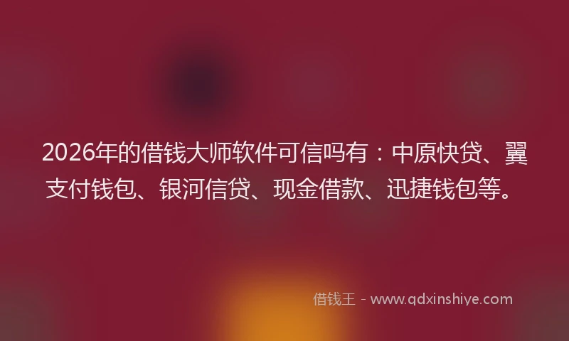 2026年的借钱大师软件可信吗有：中原快贷、翼支付钱包、银河信贷、现金借款、迅捷钱包等。