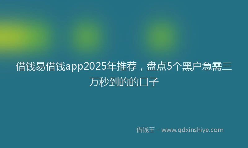 借钱易借钱app2025年推荐，盘点5个黑户急需三万秒到的的口子