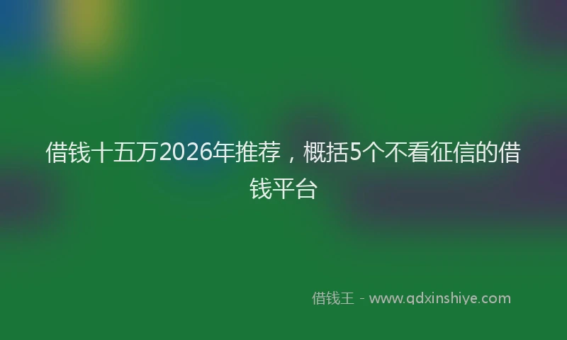 借钱十五万2026年推荐,概括5个不看征信的借钱平台